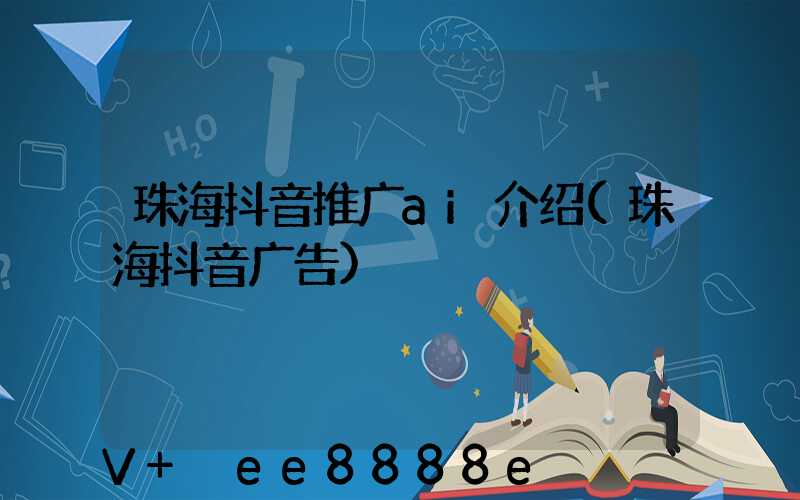 珠海抖音推广ai介绍(珠海抖音广告)