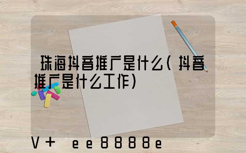 珠海抖音推广是什么(抖音推广是什么工作)