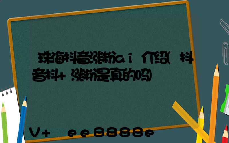 珠海抖音涨粉ai介绍(抖音抖+涨粉是真的吗)