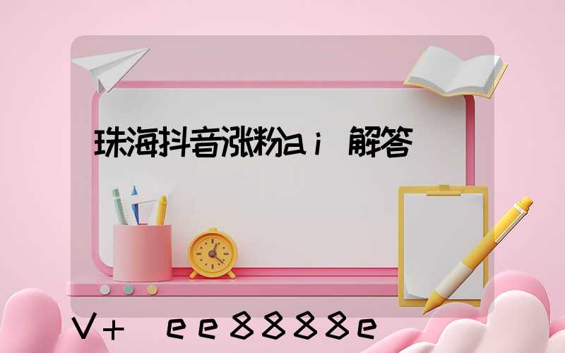 珠海抖音涨粉ai解答