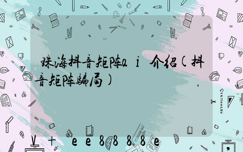 珠海抖音矩阵ai介绍(抖音矩阵骗局)