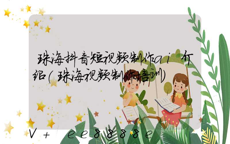珠海抖音短视频制作ai介绍(珠海视频制作培训)