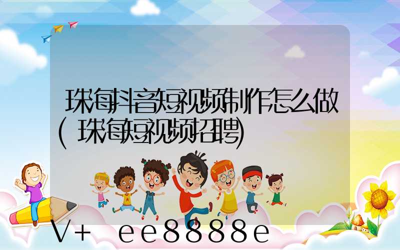 珠海抖音短视频制作怎么做(珠海短视频招聘)