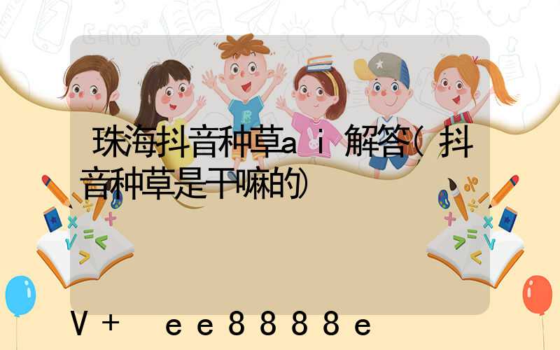 珠海抖音种草ai解答(抖音种草是干嘛的)