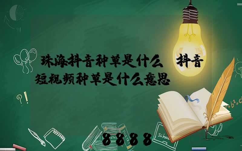 珠海抖音种草是什么(抖音短视频种草是什么意思)