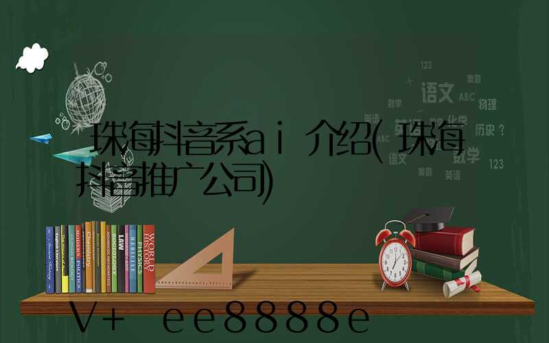 珠海抖音系ai介绍(珠海抖音推广公司)