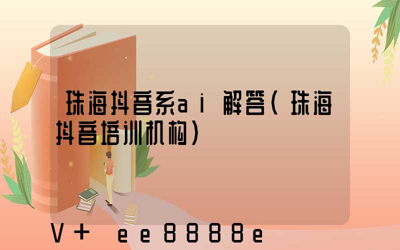 珠海抖音系ai解答(珠海抖音培训机构)