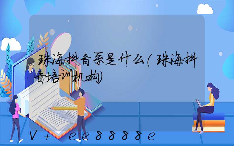 珠海抖音系是什么(珠海抖音培训机构)