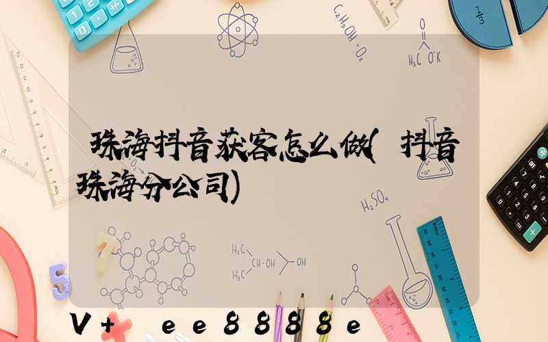 珠海抖音获客怎么做(抖音珠海分公司)