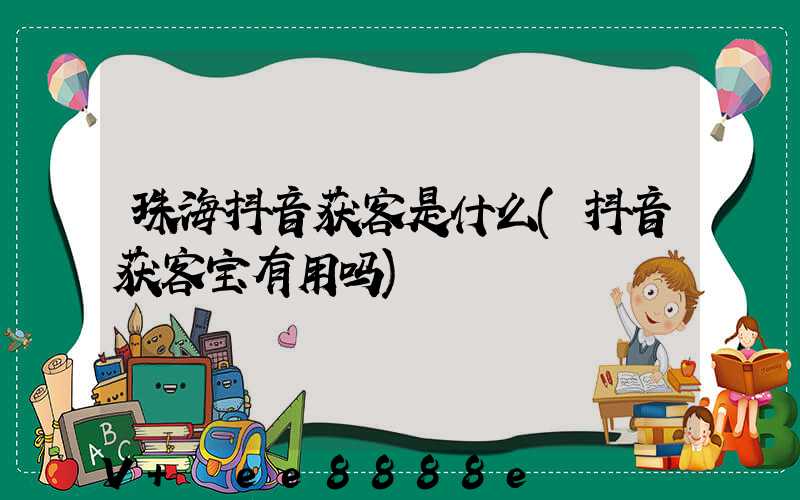 珠海抖音获客是什么(抖音获客宝有用吗)