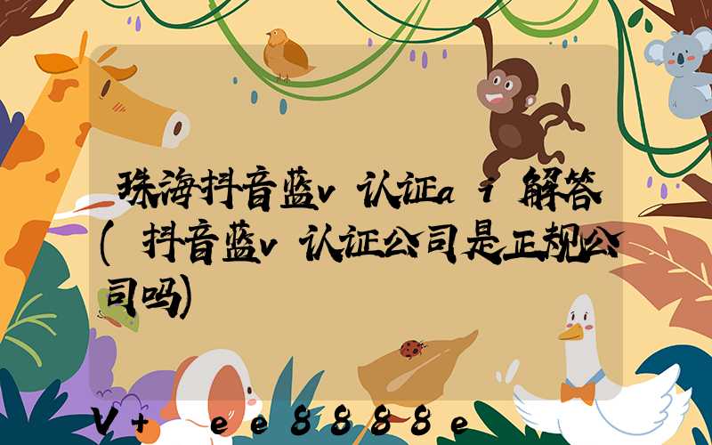 珠海抖音蓝v认证ai解答(抖音蓝v认证公司是正规公司吗)