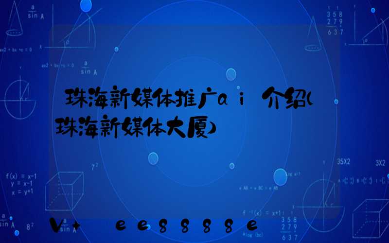 珠海新媒体推广ai介绍(珠海新媒体大厦)