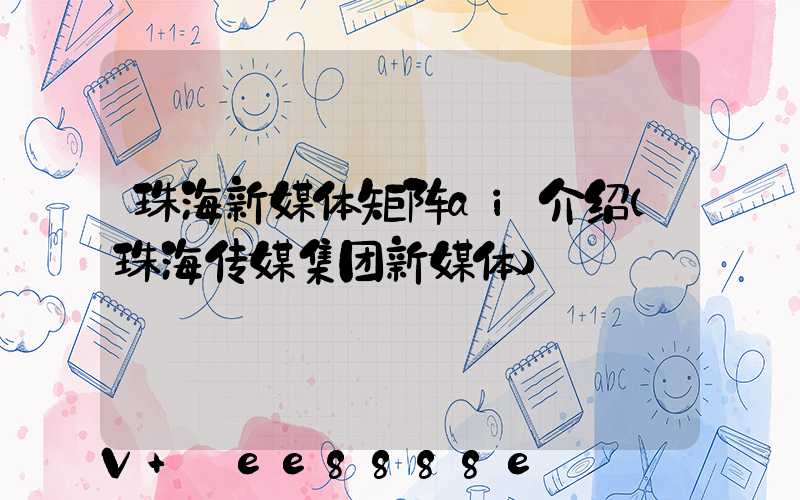 珠海新媒体矩阵ai介绍(珠海传媒集团新媒体)