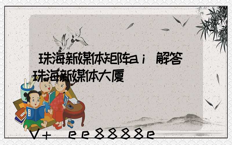 珠海新媒体矩阵ai解答(珠海新媒体大厦)