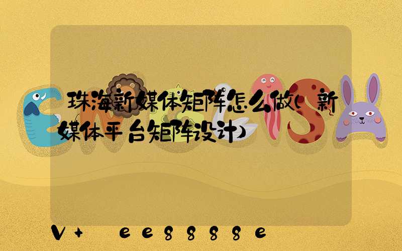 珠海新媒体矩阵怎么做(新媒体平台矩阵设计)