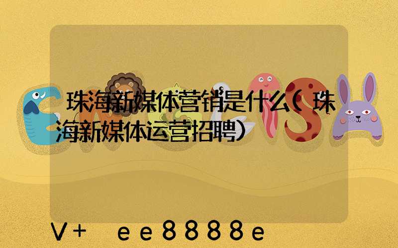 珠海新媒体营销是什么(珠海新媒体运营招聘)