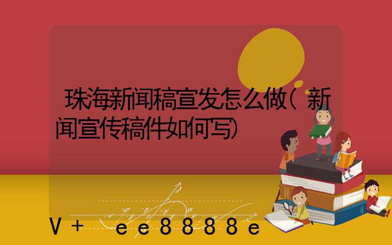 珠海新闻稿宣发怎么做(新闻宣传稿件如何写)