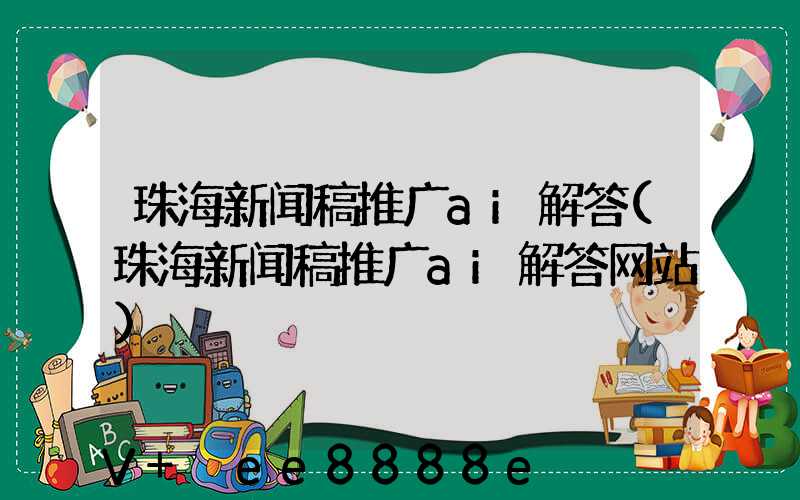 珠海新闻稿推广ai解答(珠海新闻稿推广ai解答网站)