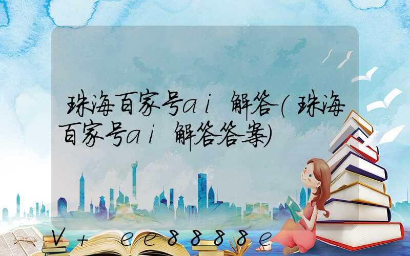 珠海百家号ai解答(珠海百家号ai解答答案)