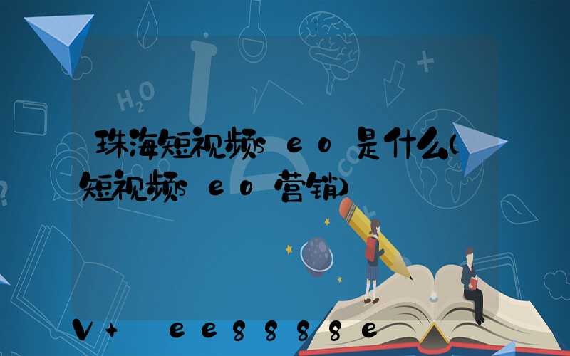 珠海短视频seo是什么(短视频seo营销)