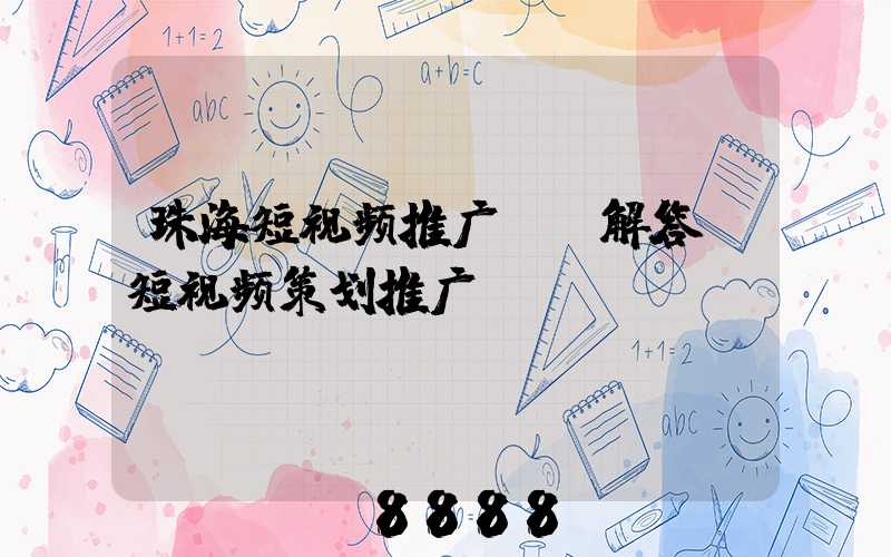 珠海短视频推广ai解答(短视频策划推广)