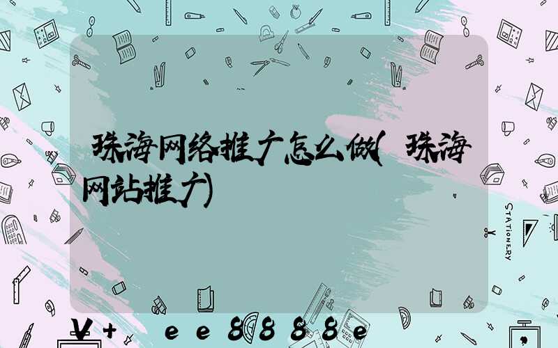 珠海网络推广怎么做(珠海网站推广)
