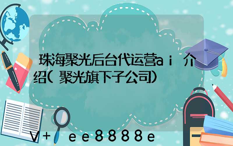 珠海聚光后台代运营ai介绍(聚光旗下子公司)