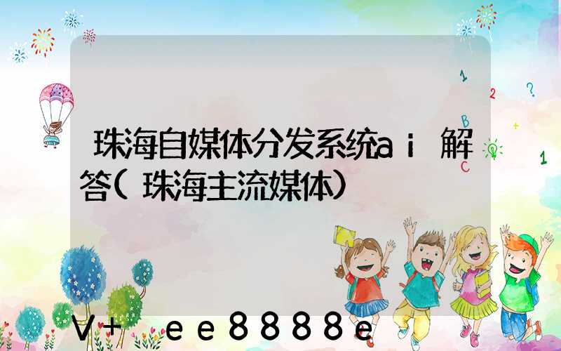 珠海自媒体分发系统ai解答(珠海主流媒体)