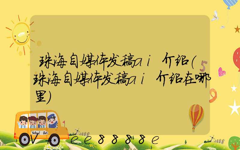 珠海自媒体发稿ai介绍(珠海自媒体发稿ai介绍在哪里)