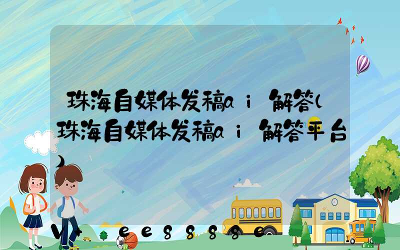 珠海自媒体发稿ai解答(珠海自媒体发稿ai解答平台)