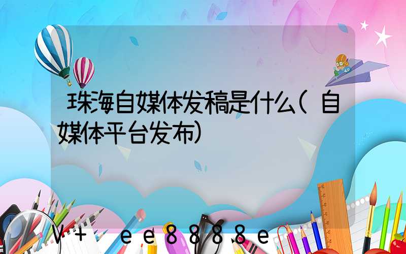 珠海自媒体发稿是什么(自媒体平台发布)