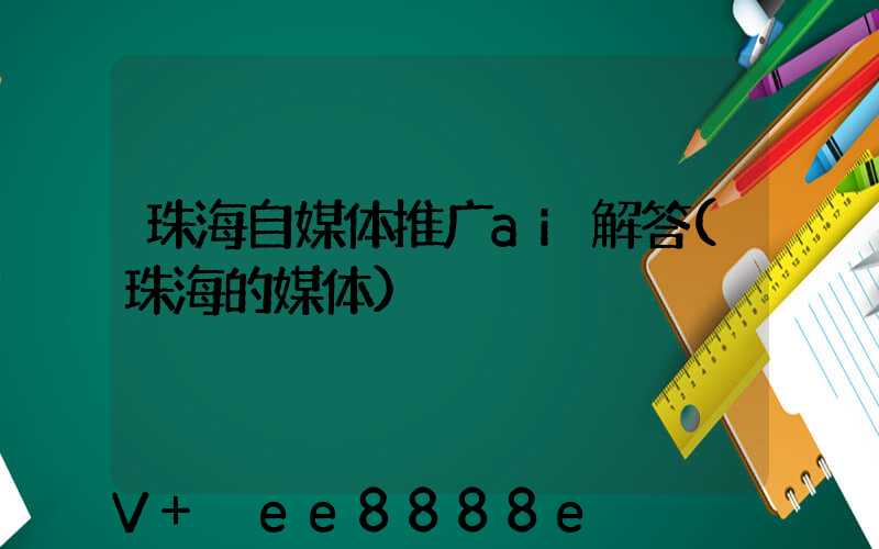 珠海自媒体推广ai解答(珠海的媒体)