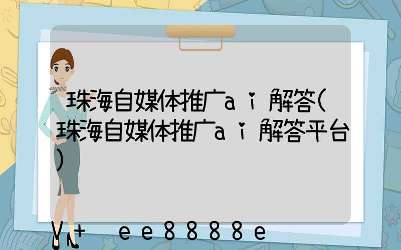 珠海自媒体推广ai解答(珠海自媒体推广ai解答平台)