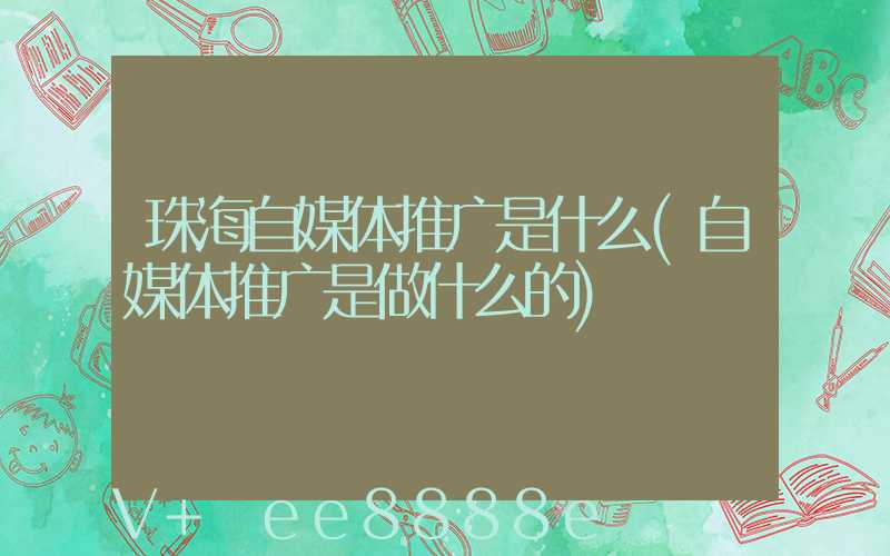 珠海自媒体推广是什么(自媒体推广是做什么的)