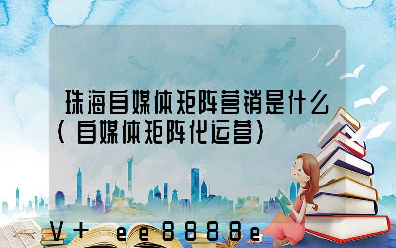 珠海自媒体矩阵营销是什么(自媒体矩阵化运营)