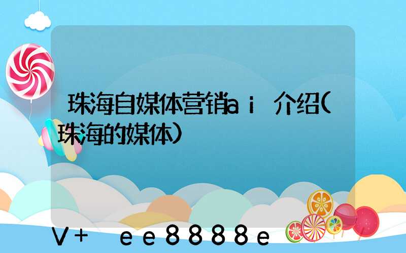 珠海自媒体营销ai介绍(珠海的媒体)