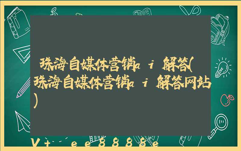 珠海自媒体营销ai解答(珠海自媒体营销ai解答网站)