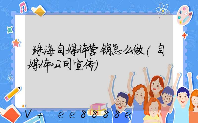 珠海自媒体营销怎么做(自媒体公司宣传)