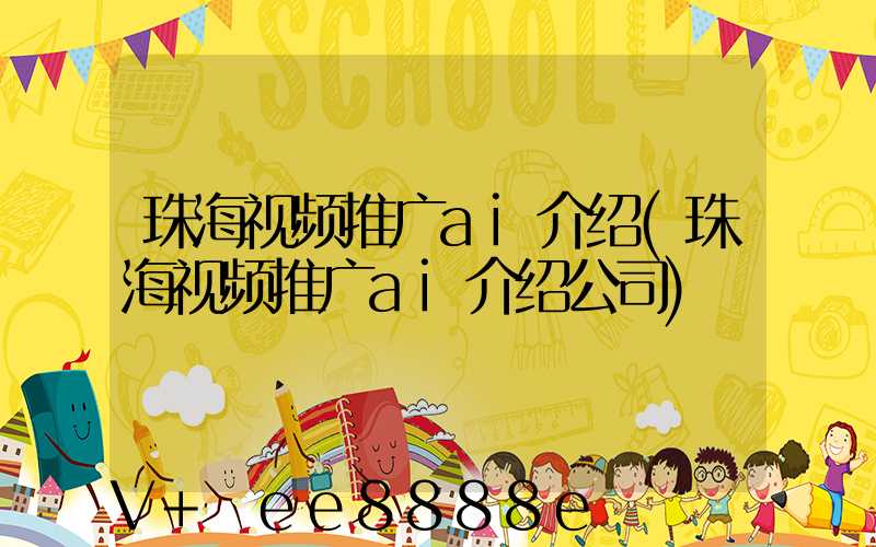 珠海视频推广ai介绍(珠海视频推广ai介绍公司)