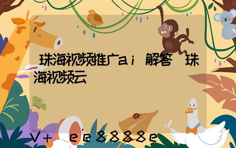 珠海视频推广ai解答(珠海视频云)