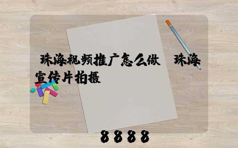 珠海视频推广怎么做(珠海宣传片拍摄)