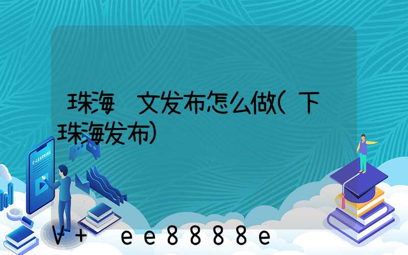 珠海软文发布怎么做(下载珠海发布)
