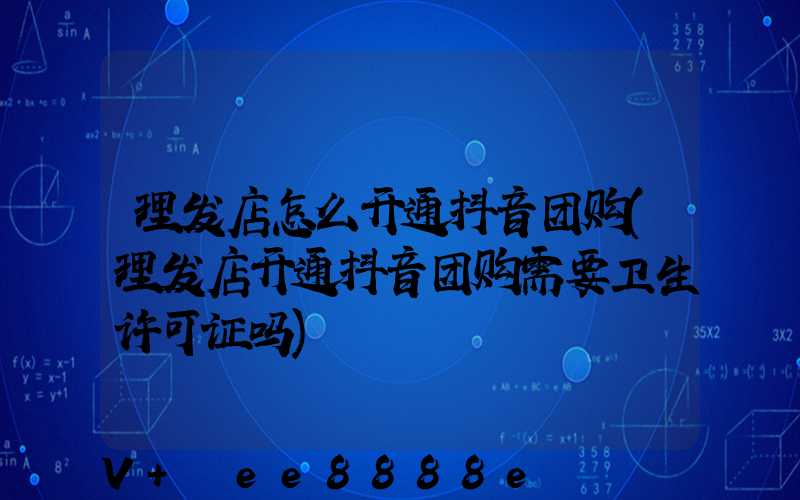 理发店怎么开通抖音团购(理发店开通抖音团购需要卫生许可证吗)