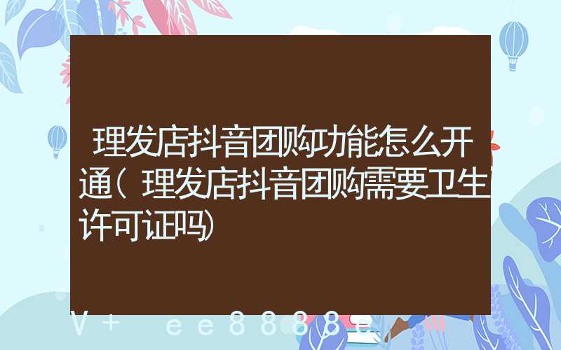 理发店抖音团购功能怎么开通(理发店抖音团购需要卫生许可证吗)