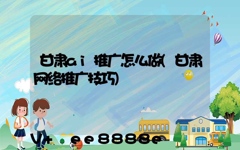 甘肃ai推广怎么做(甘肃网络推广技巧)