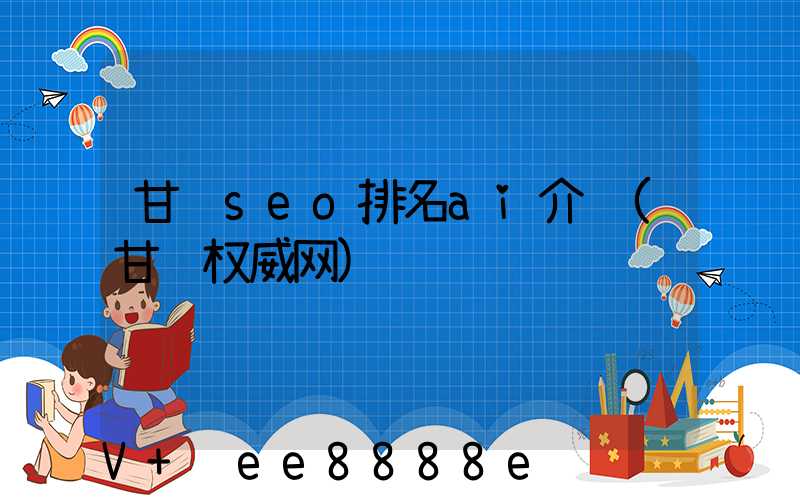 甘肃seo排名ai介绍(甘肃权威网)