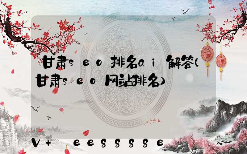 甘肃seo排名ai解答(甘肃seo网站排名)