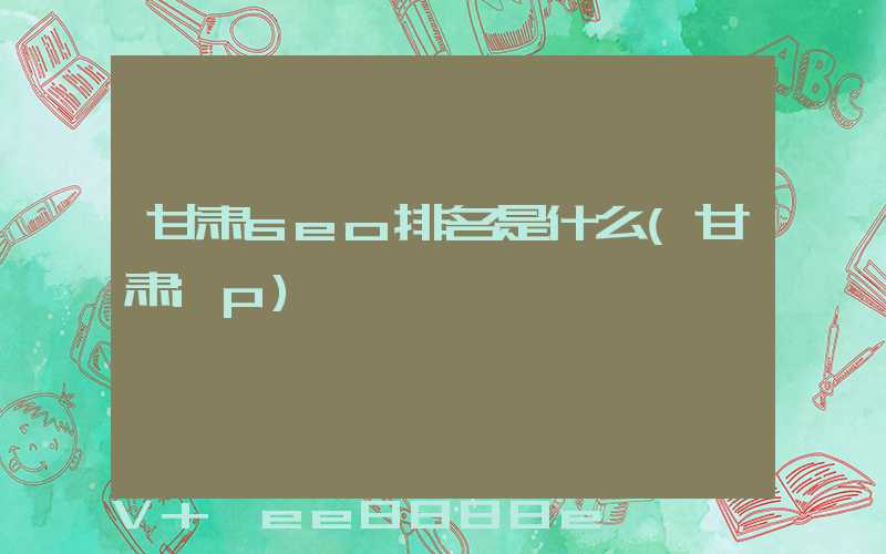 甘肃seo排名是什么(甘肃ip)