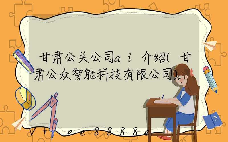 甘肃公关公司ai介绍(甘肃公众智能科技有限公司)