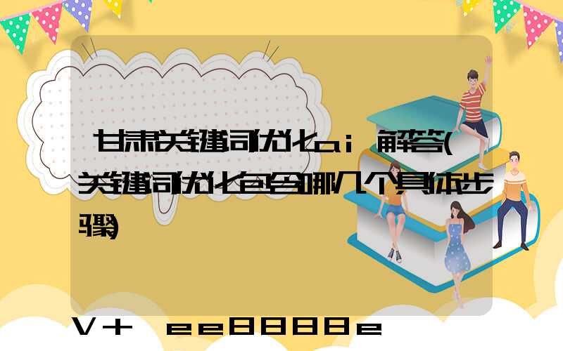甘肃关键词优化ai解答(关键词优化包含哪几个具体步骤)